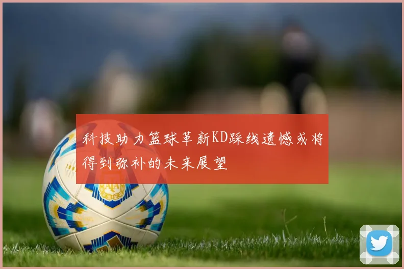 科技助力篮球革新KD踩线遗憾或将得到弥补的未来展望