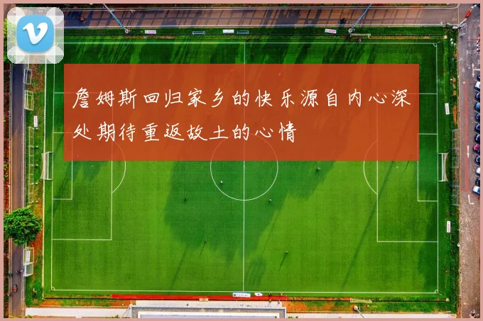 詹姆斯回归家乡的快乐源自内心深处期待重返故土的心情