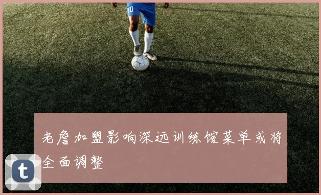 老詹加盟影响深远训练馆菜单或将全面调整