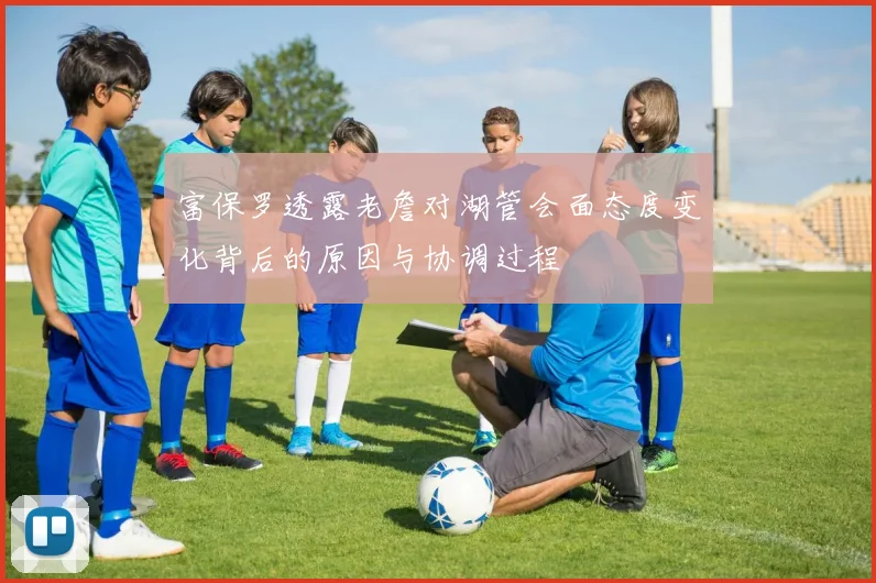 富保罗透露老詹对湖管会面态度变化背后的原因与协调过程