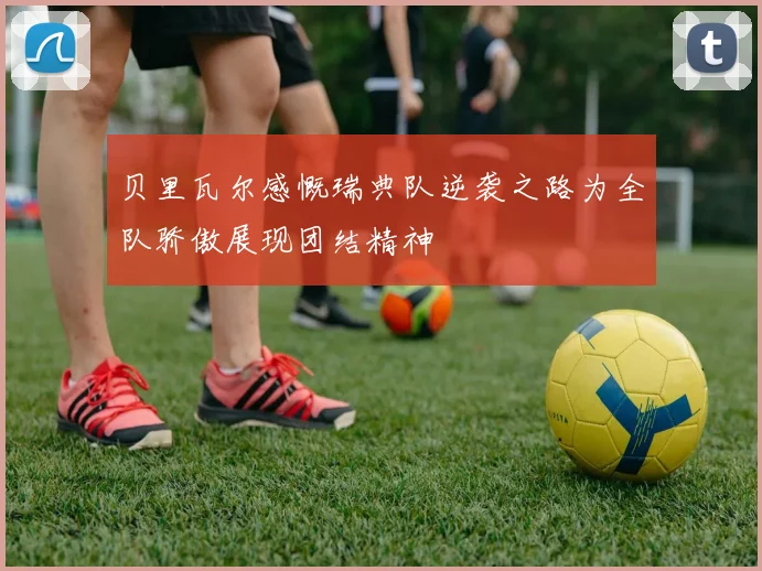 贝里瓦尔感慨瑞典队逆袭之路为全队骄傲展现团结精神