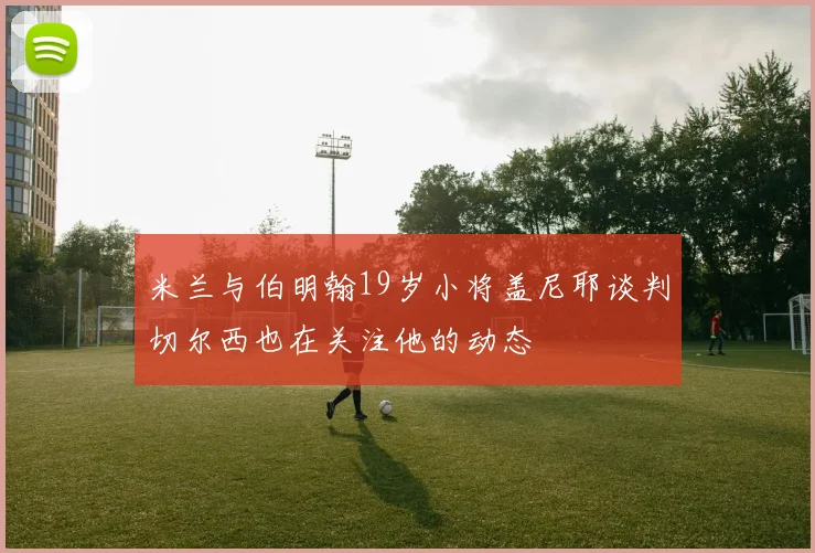 米兰与伯明翰19岁小将盖尼耶谈判切尔西也在关注他的动态