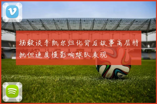 杨毅谈李凯尔归化背后故事高层特批但速度慢影响球队表现