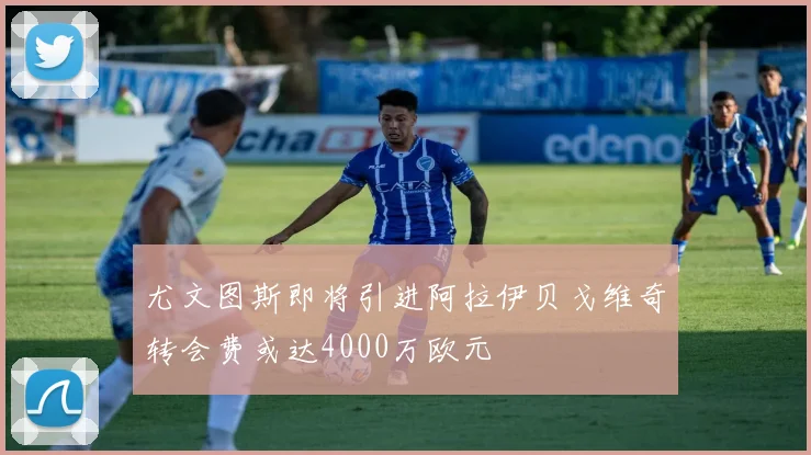 尤文图斯即将引进阿拉伊贝戈维奇转会费或达4000万欧元