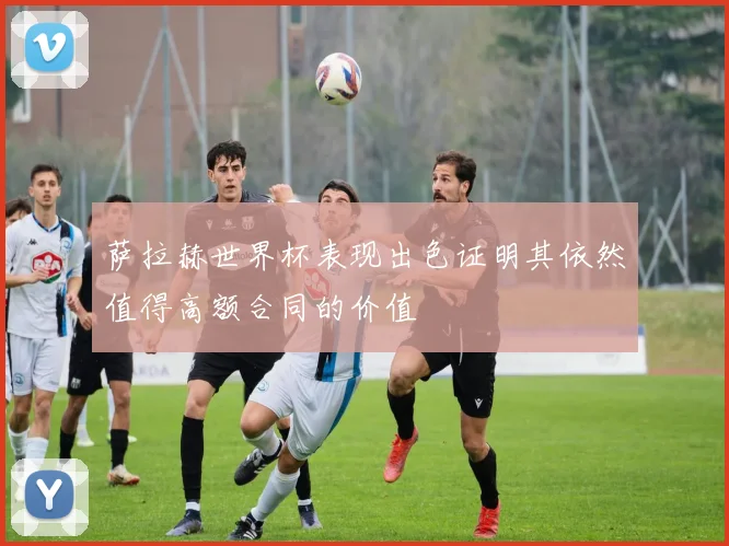 萨拉赫世界杯表现出色证明其依然值得高额合同的价值