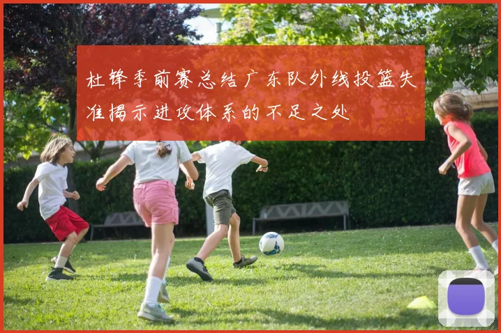 杜锋季前赛总结广东队外线投篮失准揭示进攻体系的不足之处