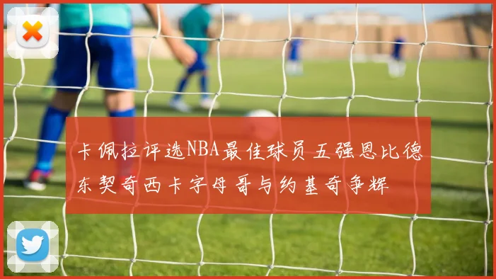 卡佩拉评选NBA最佳球员五强恩比德东契奇西卡字母哥与约基奇争辉