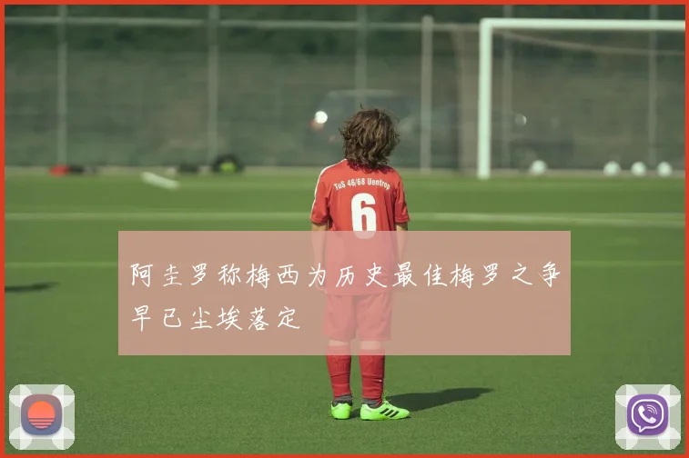 阿圭罗称梅西为历史最佳梅罗之争早已尘埃落定