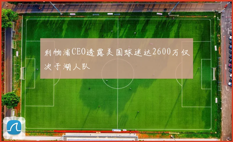 利物浦CEO透露美国球迷达2600万仅次于湖人队