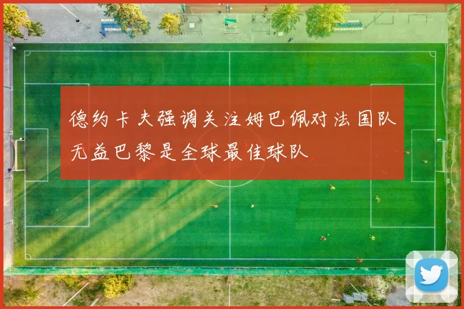 德约卡夫强调关注姆巴佩对法国队无益巴黎是全球最佳球队