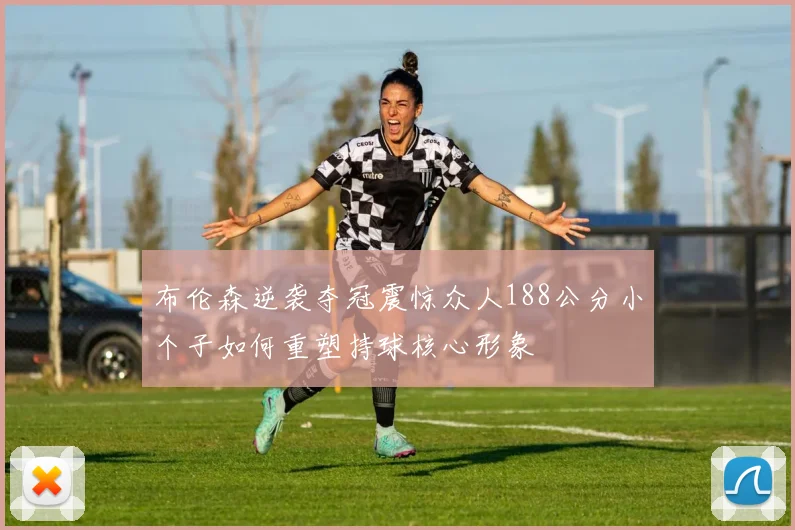 布伦森逆袭夺冠震惊众人188公分小个子如何重塑持球核心形象