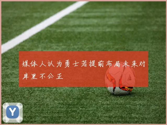 媒体人认为勇士若提前布局未来对库里不公正