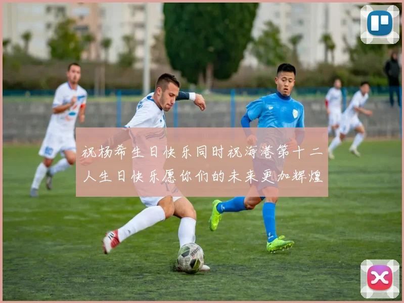 祝杨希生日快乐同时祝海港第十二人生日快乐愿你们的未来更加辉煌