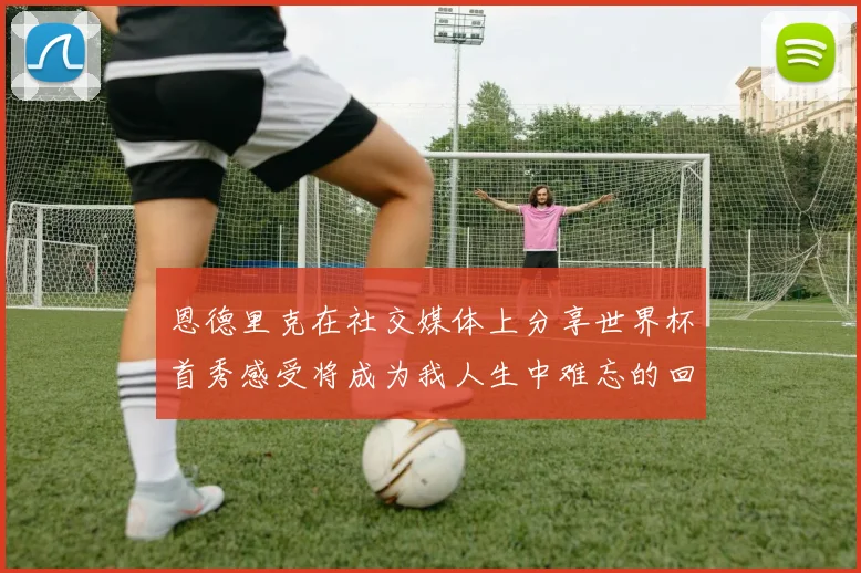 恩德里克在社交媒体上分享世界杯首秀感受将成为我人生中难忘的回忆
