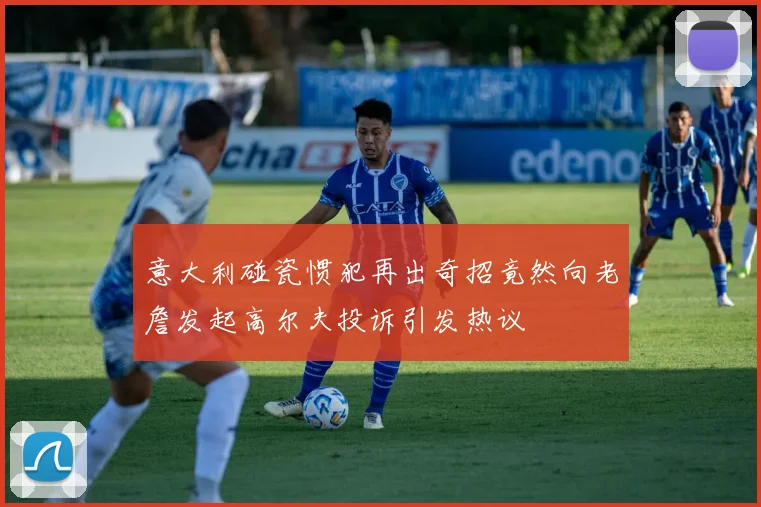 意大利碰瓷惯犯再出奇招竟然向老詹发起高尔夫投诉引发热议